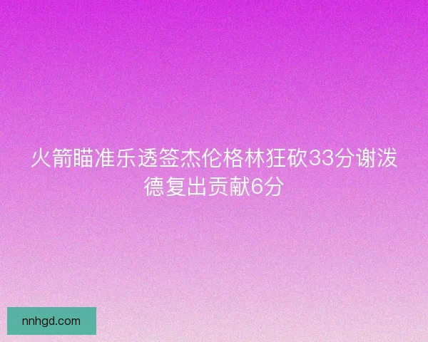 火箭瞄准乐透签杰伦格林狂砍33分谢泼德复出贡献6分