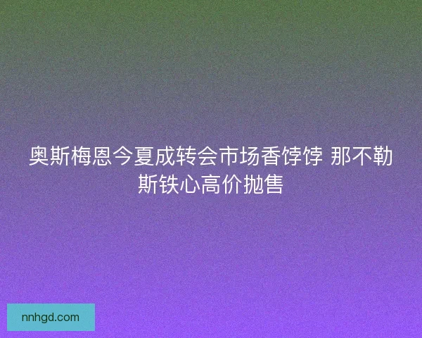奥斯梅恩今夏成转会市场香饽饽 那不勒斯铁心高价抛售