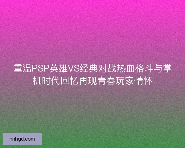 重温PSP英雄VS经典对战热血格斗与掌机时代回忆再现青春玩家情怀