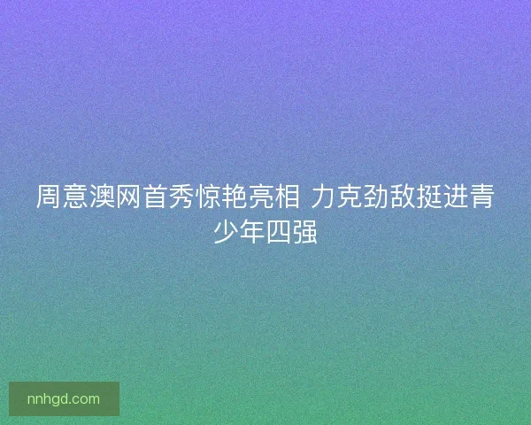 周意澳网首秀惊艳亮相 力克劲敌挺进青少年四强