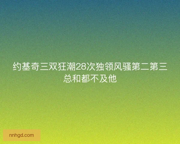 约基奇三双狂潮28次独领风骚第二第三总和都不及他