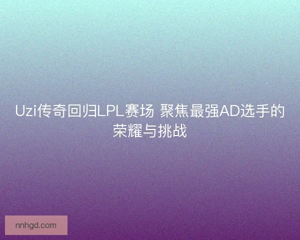 Uzi传奇回归LPL赛场 聚焦最强AD选手的荣耀与挑战