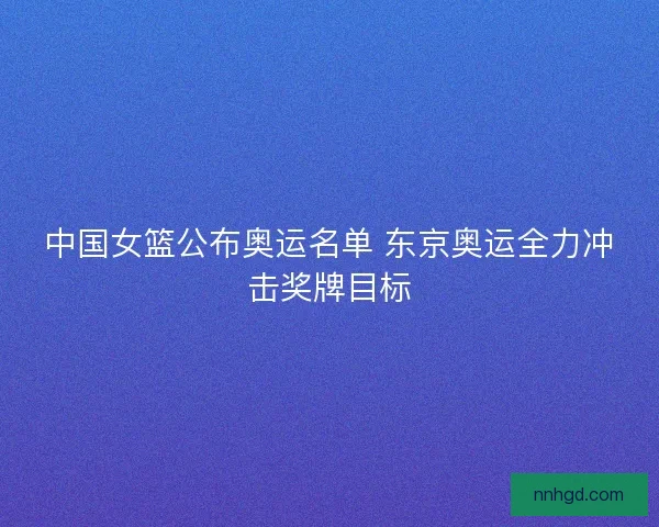 中国女篮公布奥运名单 东京奥运全力冲击奖牌目标