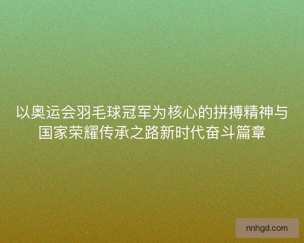 以奥运会羽毛球冠军为核心的拼搏精神与国家荣耀传承之路新时代奋斗篇章