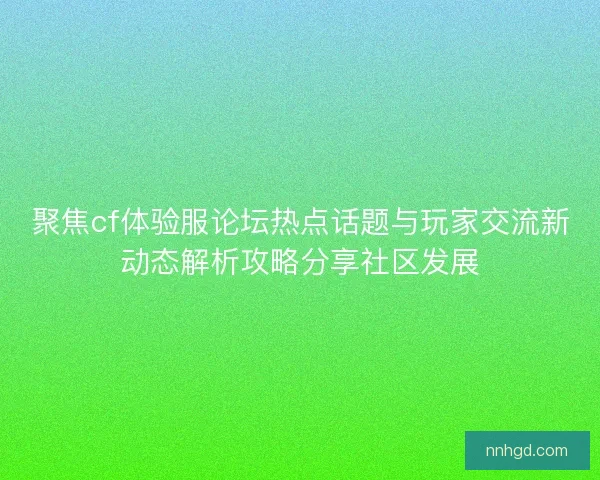 聚焦cf体验服论坛热点话题与玩家交流新动态解析攻略分享社区发展