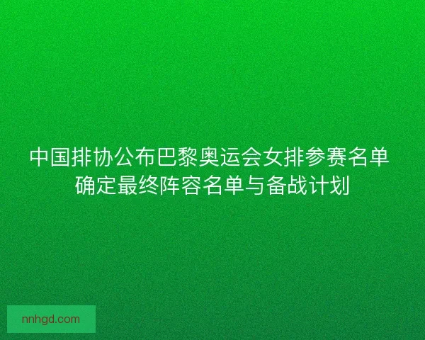 中国排协公布巴黎奥运会女排参赛名单 确定最终阵容名单与备战计划 中国排协公布巴黎奥运会女排参赛名单 确定最终阵容名单与备战计划