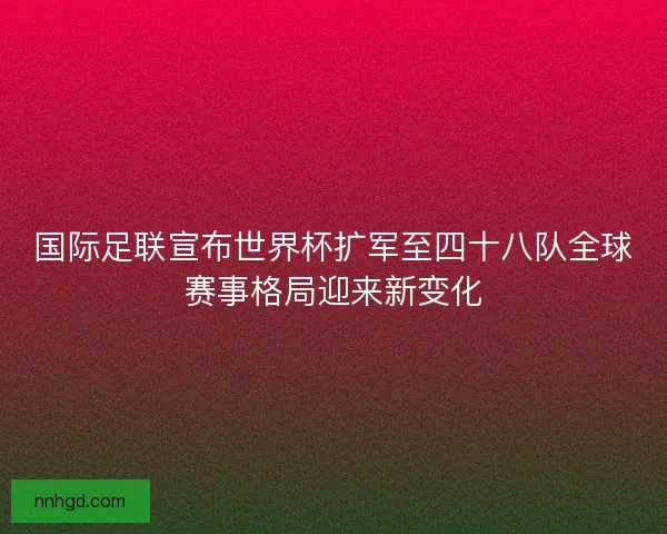 国际足联宣布世界杯扩军至四十八队全球赛事格局迎来新变化 国际足联宣布世界杯扩军至四十八队全球赛事格局迎来新变化