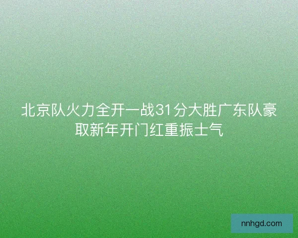 北京队火力全开一战31分大胜广东队豪取新年开门红重振士气