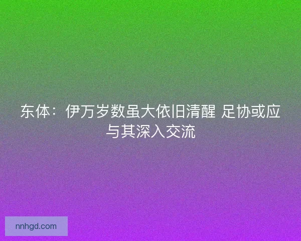 东体:伊万岁数虽大依旧清醒 足协或应与其深入交流 东体:伊万岁数虽大依旧清醒 足协或应与其深入交流