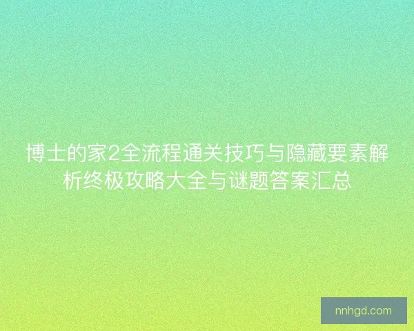 博士的家2全流程通关技巧与隐藏要素解析终极攻略大全与谜题答案汇总 博士的家2全流程通关技巧与隐藏要素解析终极攻略大全与谜题答案汇总