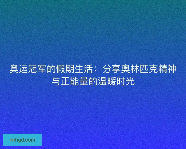 奥运冠军的假期生活：分享奥林匹克精神与正能量的温暖时光