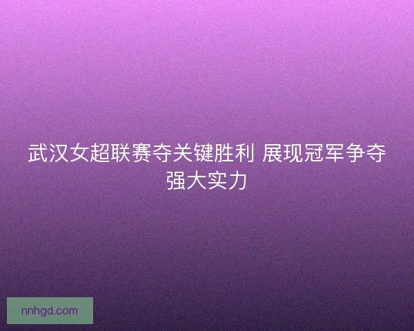 武汉女超联赛夺关键胜利 展现冠军争夺强大实力 武汉女超联赛夺关键胜利 展现冠军争夺强大实力