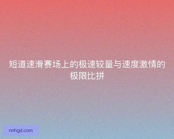 短道速滑赛场上的极速较量与速度激情的极限比拼 短道速滑赛场上的极速较量与速度激情的极限比拼