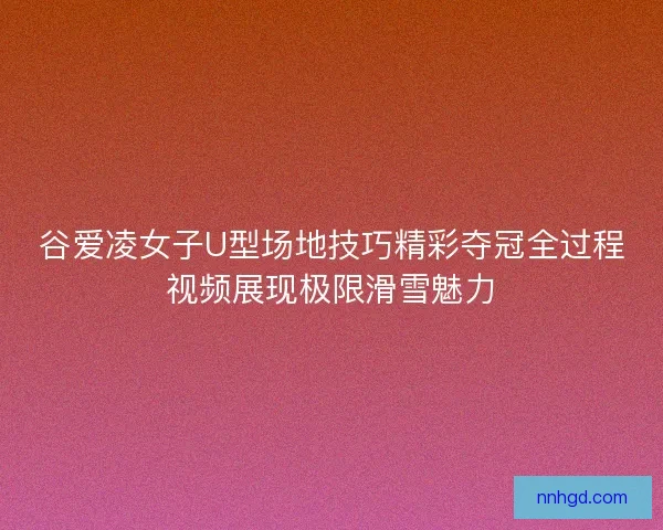谷爱凌女子U型场地技巧精彩夺冠全过程视频展现极限滑雪魅力
