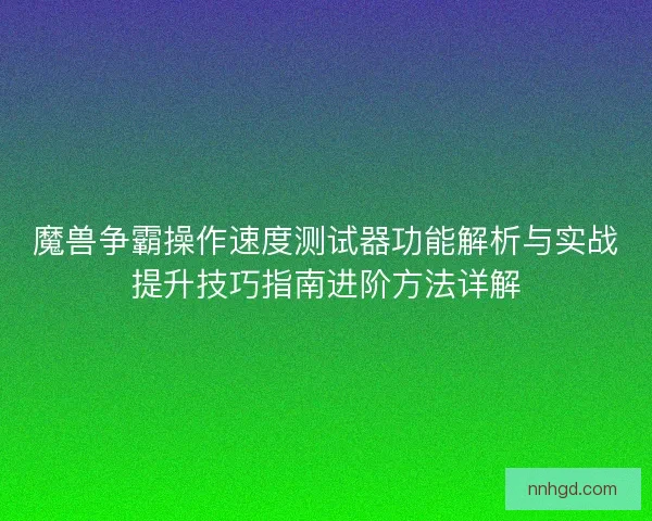 魔兽争霸操作速度测试器功能解析与实战提升技巧指南进阶方法详解
