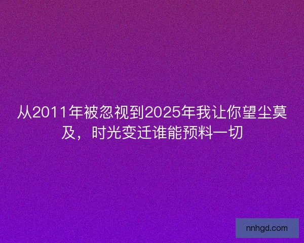 从2011年被忽视到2025年我让你望尘莫及,时光变迁谁能预料一切 从2011年被忽视到2025年我让你望尘莫及,时光变迁谁能预料一切