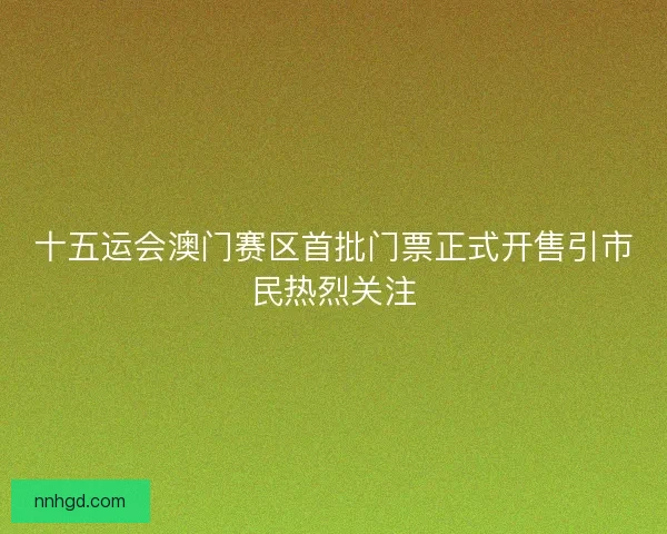十五运会澳门赛区首批门票正式开售引市民热烈关注 十五运会澳门赛区首批门票正式开售引市民热烈关注