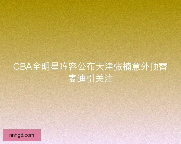 CBA全明星阵容公布天津张楠意外顶替麦迪引关注