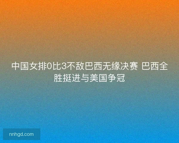 中国女排0比3不敌巴西无缘决赛 巴西全胜挺进与美国争冠