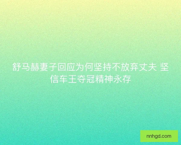 舒马赫妻子回应为何坚持不放弃丈夫 坚信车王夺冠精神永存