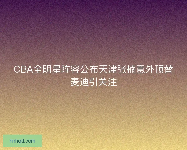 CBA全明星阵容公布天津张楠意外顶替麦迪引关注 CBA全明星阵容公布天津张楠意外顶替麦迪引关注